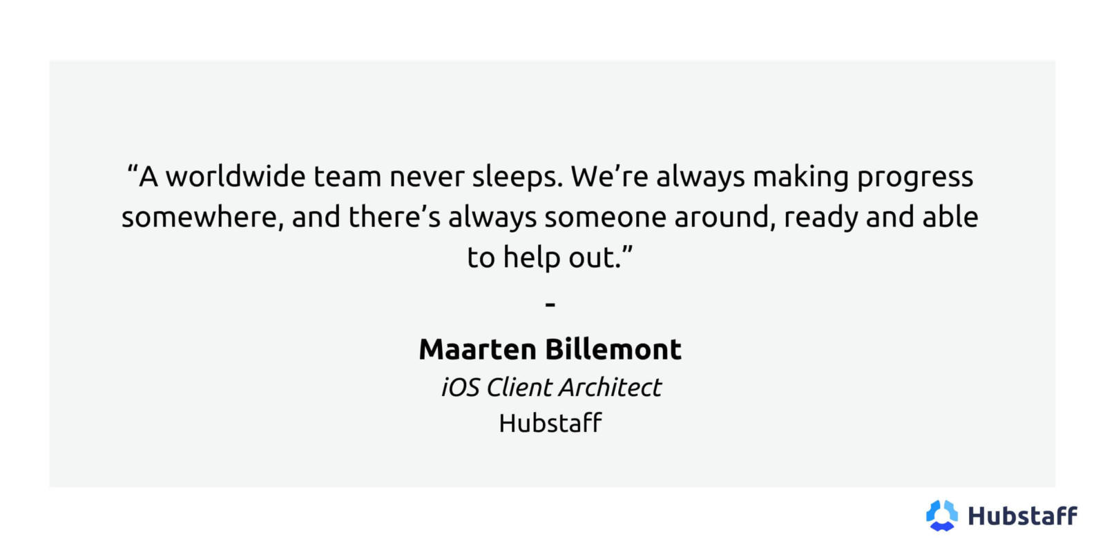 "A worldwide team never sleeps. We're always making progress somewhere, and there's always someone around, ready and able to help out."
Maarten Billemont
iOS Client Architect
Hubstaff
