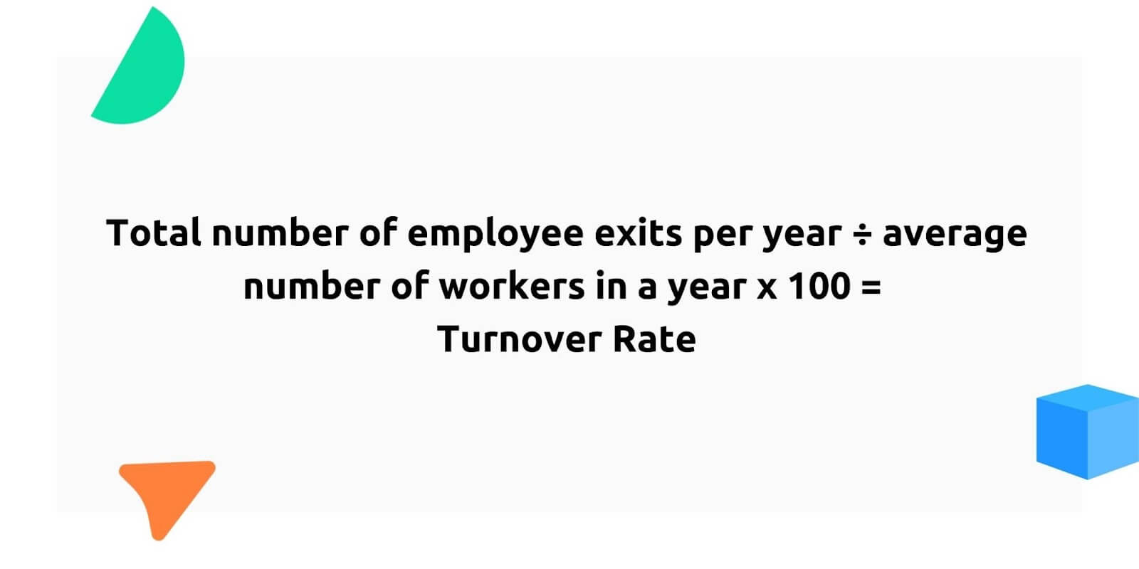 Turnover rate
Total number of employee exits per year divided by average number of workers in a year times 100 = turnover rate