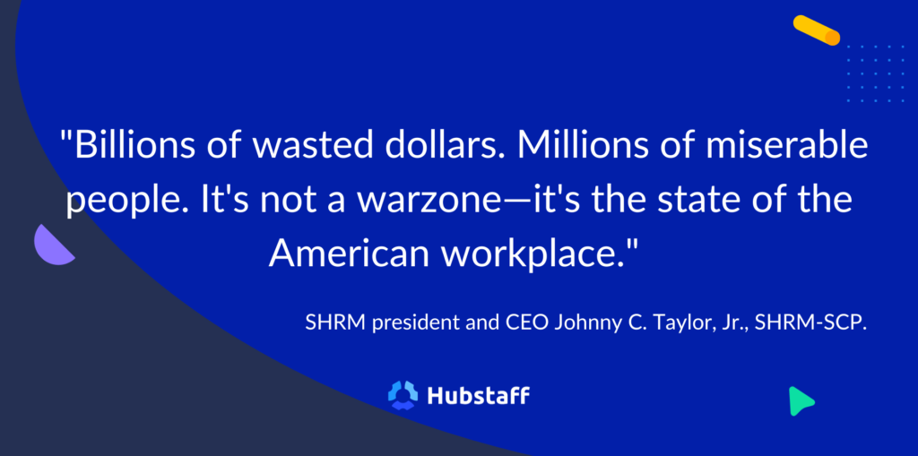 "Billions of wasted dollars. Millions of misterable people. It's not a warzone — it's the state of the American workplace."
- SHRM President and CEO Johnny C. Taylor, Jr., SHRM-SCP