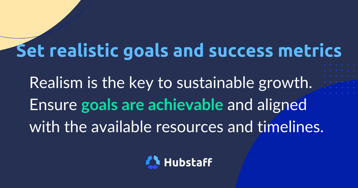 Set realistic goals and success metrics.
Realism is the key to sustainable growth. Ensure goals are achievable and aligned with the available resources and timelines.